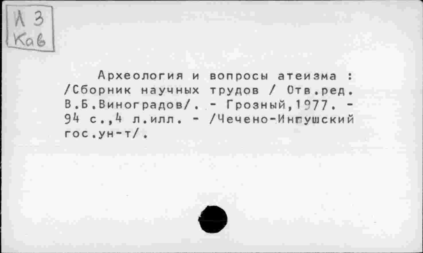 ﻿
Археология и /Сборник научных В.Б.Виног радов/. 9і» с . , *+ л . илл . -гос .ун-т/ .
вопросы атеизма : т рудов / От в.ред . - Грозный,1977. “ /Чечено-Ингушский